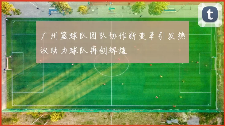 广州篮球队团队协作新变革引发热议助力球队再创辉煌