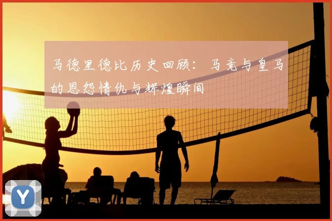 马德里德比历史回顾:马竞与皇马的恩怨情仇与辉煌瞬间