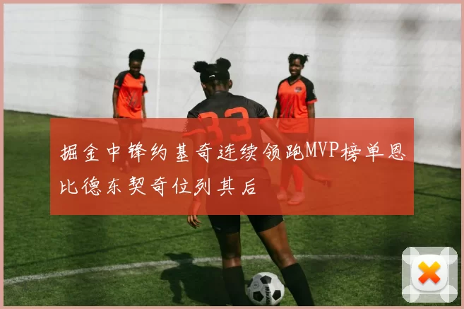 掘金中锋约基奇连续领跑MVP榜单恩比德东契奇位列其后