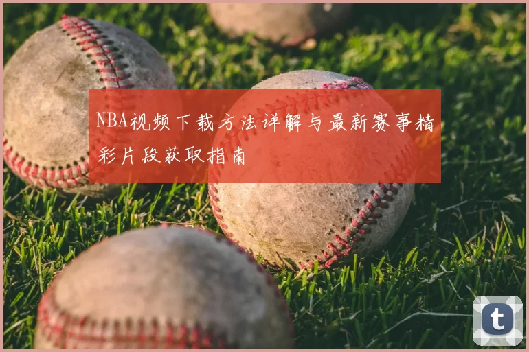 NBA视频下载方法详解与最新赛事精彩片段获取指南