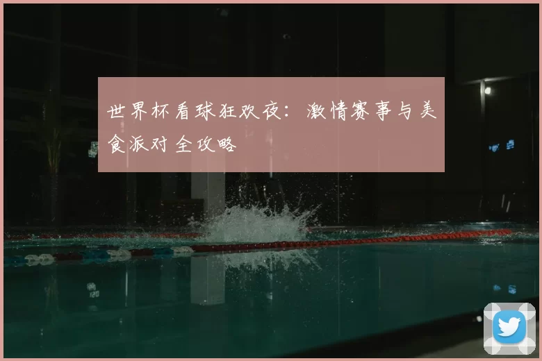 世界杯看球狂欢夜:激情赛事与美食派对全攻略