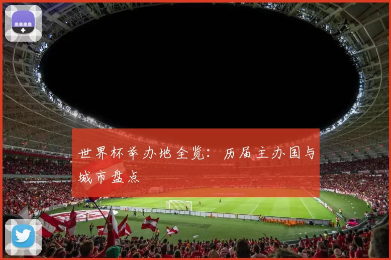 世界杯举办地全览：历届主办国与城市盘点