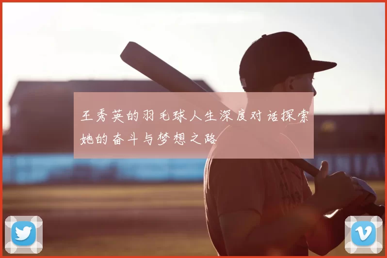 王秀英的羽毛球人生深度对话探索她的奋斗与梦想之路