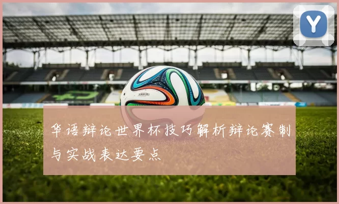 华语辩论世界杯技巧解析辩论赛制与实战表达要点