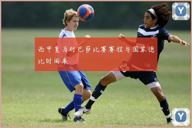 西甲皇马对巴萨比赛赛程与国家德比时间表