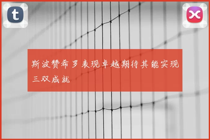 斯波赞希罗表现卓越期待其能实现三双成就