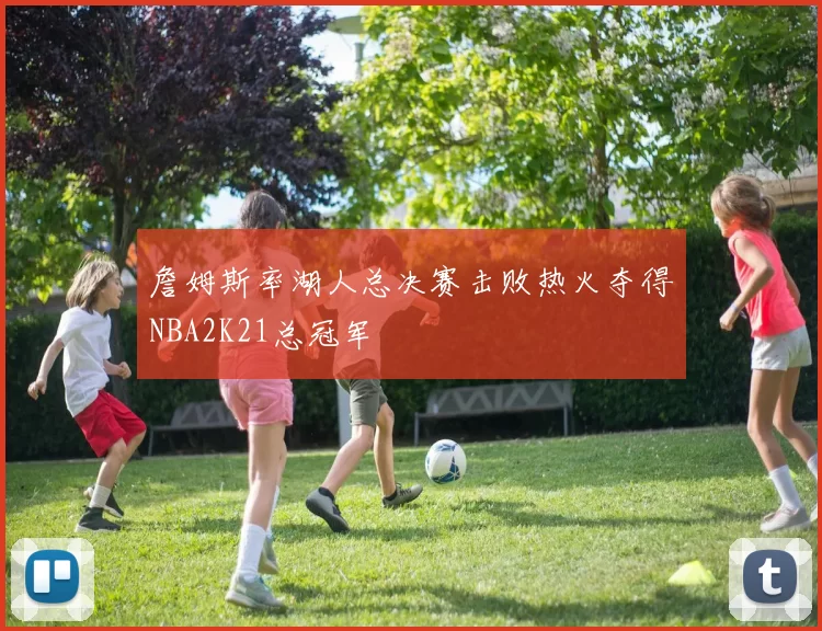 詹姆斯率湖人总决赛击败热火夺得NBA2K21总冠军