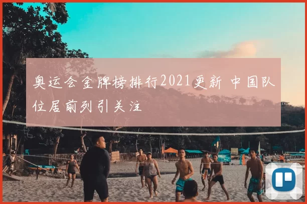 奥运会金牌榜排行2021更新 中国队位居前列引关注