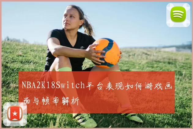 NBA2K18Switch平台表现如何游戏画面与帧率解析