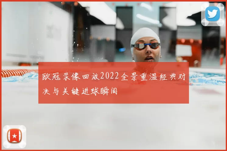 欧冠录像回放2022全景重温经典对决与关键进球瞬间
