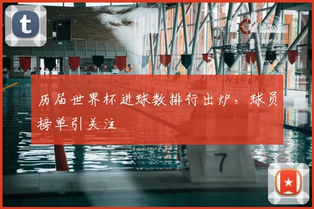 历届世界杯进球数排行出炉,球员榜单引关注