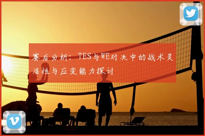 赛后分析:TES与WE对决中的战术灵活性与应变能力探讨