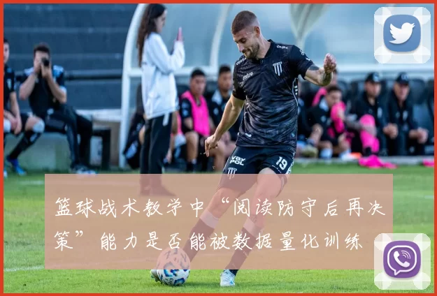 篮球战术教学中“阅读防守后再决策”能力是否能被数据量化训练
