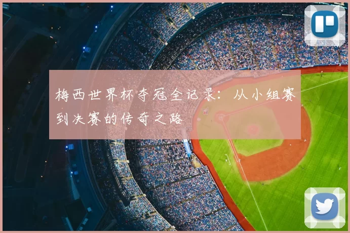 梅西世界杯夺冠全记录:从小组赛到决赛的传奇之路