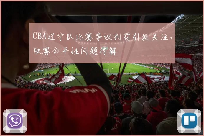 CBA辽宁队比赛争议判罚引发关注,联赛公平性问题待解