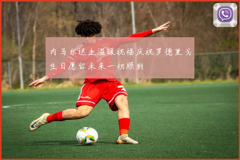 内马尔送上温暖祝福庆祝罗德里戈生日愿你未来一切顺利