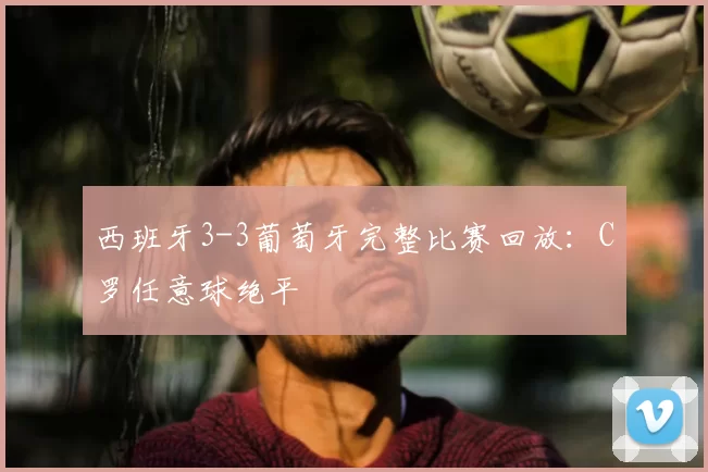 西班牙3-3葡萄牙完整比赛回放:C罗任意球绝平