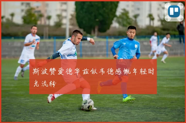 斯波赞爱德华兹似韦德感慨年轻时光流转