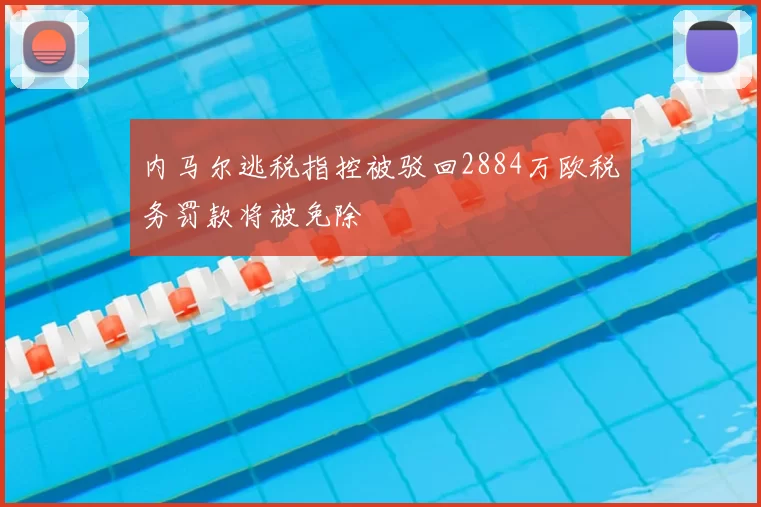 内马尔逃税指控被驳回2884万欧税务罚款将被免除