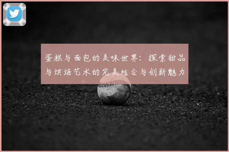 蛋糕与面包的美味世界:探索甜品与烘焙艺术的完美结合与创新魅力