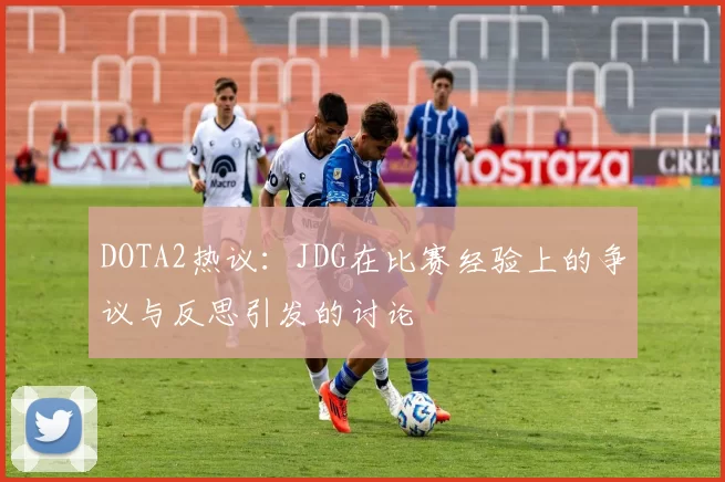 DOTA2热议:JDG在比赛经验上的争议与反思引发的讨论