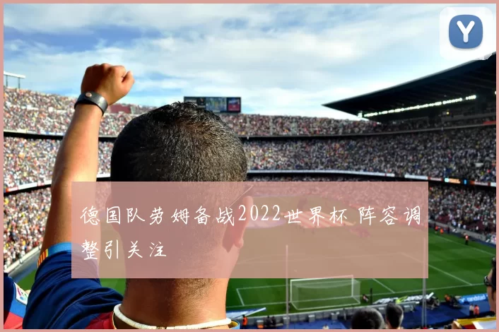 德国队劳姆备战2022世界杯 阵容调整引关注