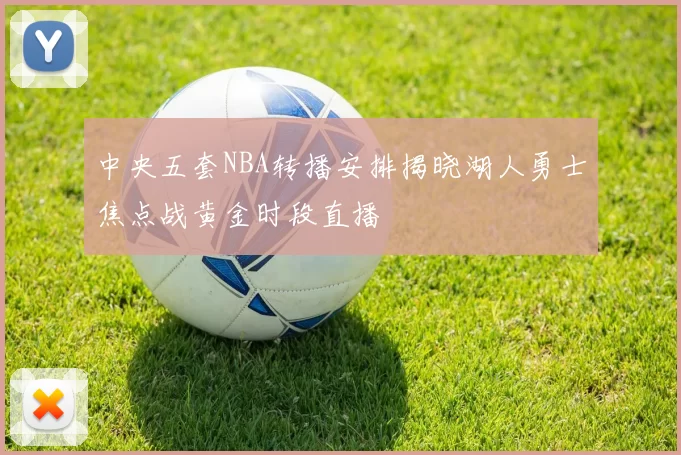 中央五套NBA转播安排揭晓湖人勇士焦点战黄金时段直播