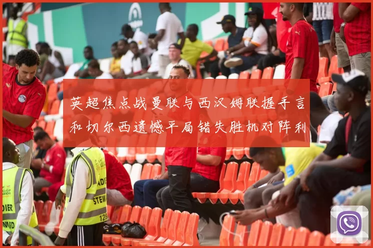 英超焦点战曼联与西汉姆联握手言和切尔西遗憾平局错失胜机对阵利兹联