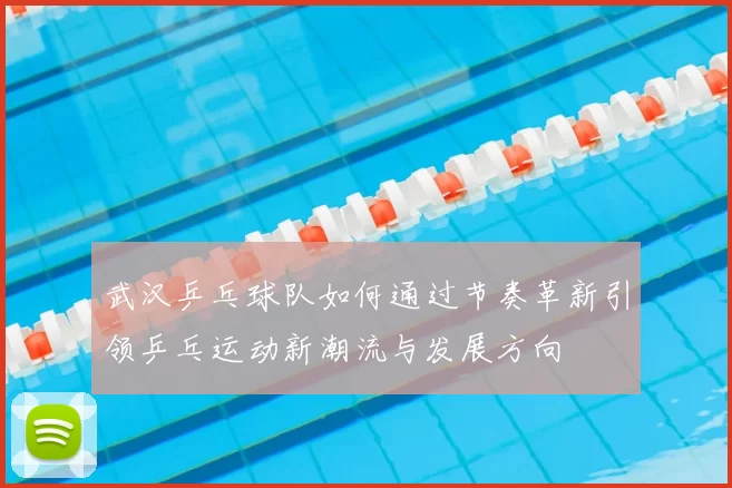 武汉乒乓球队如何通过节奏革新引领乒乓运动新潮流与发展方向