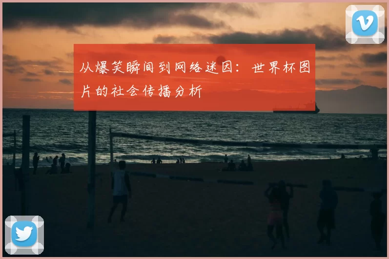 从爆笑瞬间到网络迷因：世界杯图片的社会传播分析