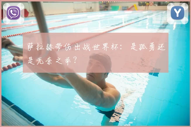 萨拉赫带伤出战世界杯:是孤勇还是无奈之举?