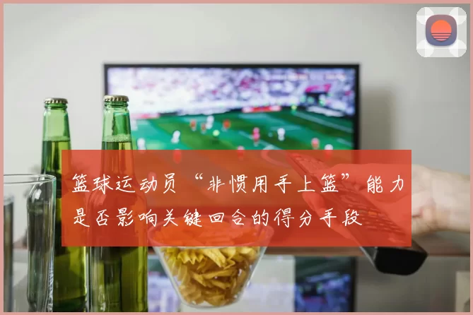 篮球运动员“非惯用手上篮”能力是否影响关键回合的得分手段