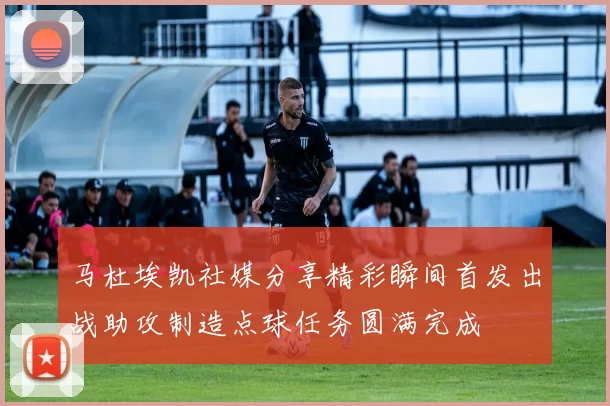 马杜埃凯社媒分享精彩瞬间首发出战助攻制造点球任务圆满完成