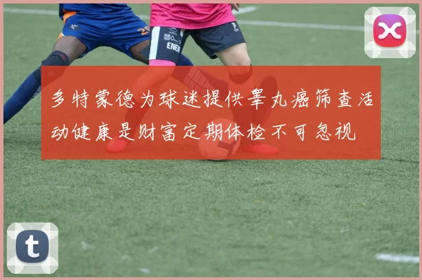 多特蒙德为球迷提供睾丸癌筛查活动健康是财富定期体检不可忽视