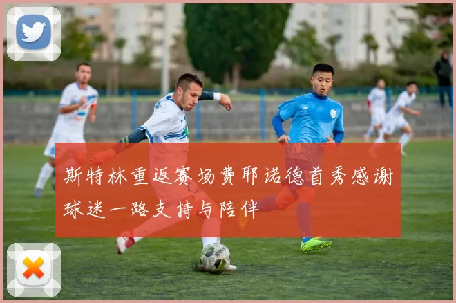 斯特林重返赛场费耶诺德首秀感谢球迷一路支持与陪伴