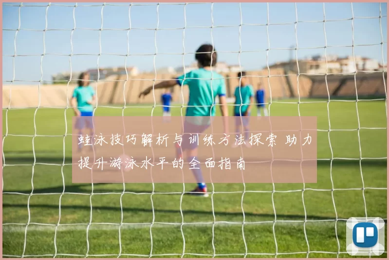 蛙泳技巧解析与训练方法探索 助力提升游泳水平的全面指南