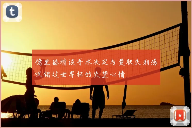 德里赫特谈手术决定与曼联失利感叹错过世界杯的失望心情