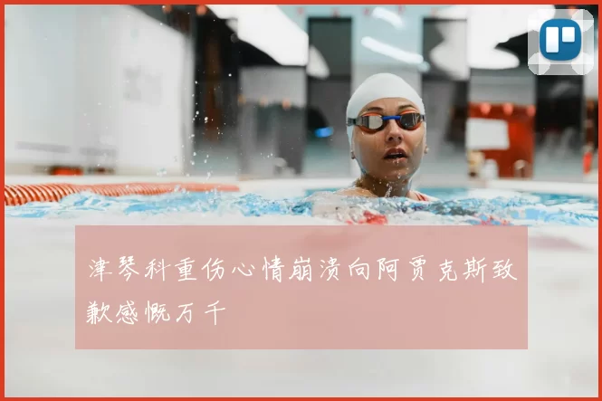 津琴科重伤心情崩溃向阿贾克斯致歉感慨万千
