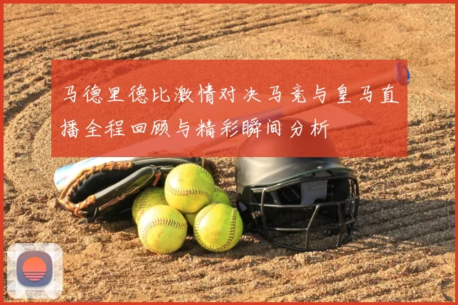 马德里德比激情对决马竞与皇马直播全程回顾与精彩瞬间分析