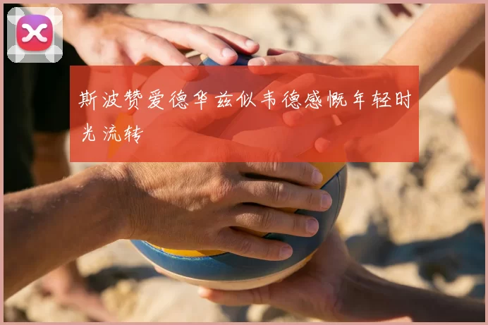 斯波赞爱德华兹似韦德感慨年轻时光流转