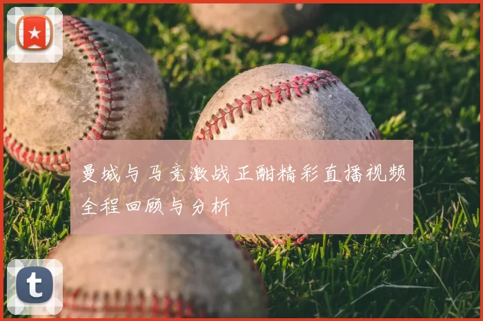 曼城与马竞激战正酣精彩直播视频全程回顾与分析