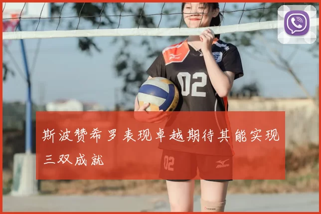 斯波赞希罗表现卓越期待其能实现三双成就