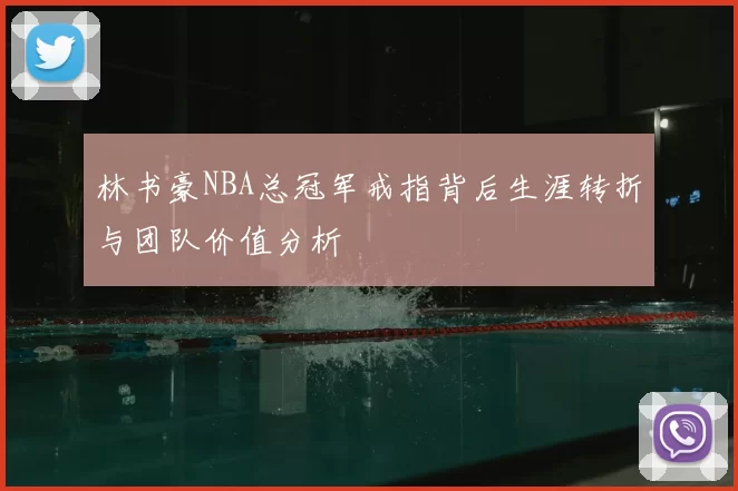 林书豪NBA总冠军戒指背后生涯转折与团队价值分析