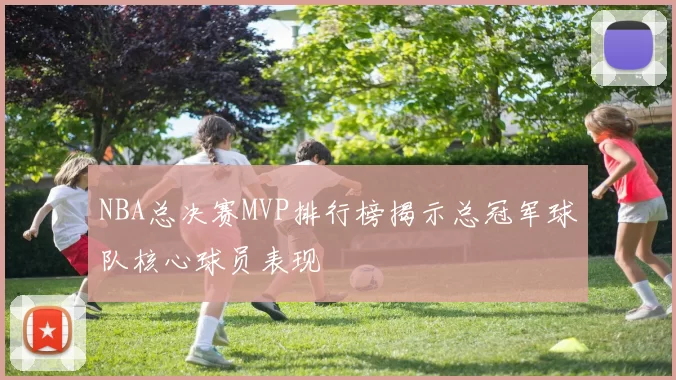 NBA总决赛MVP排行榜揭示总冠军球队核心球员表现