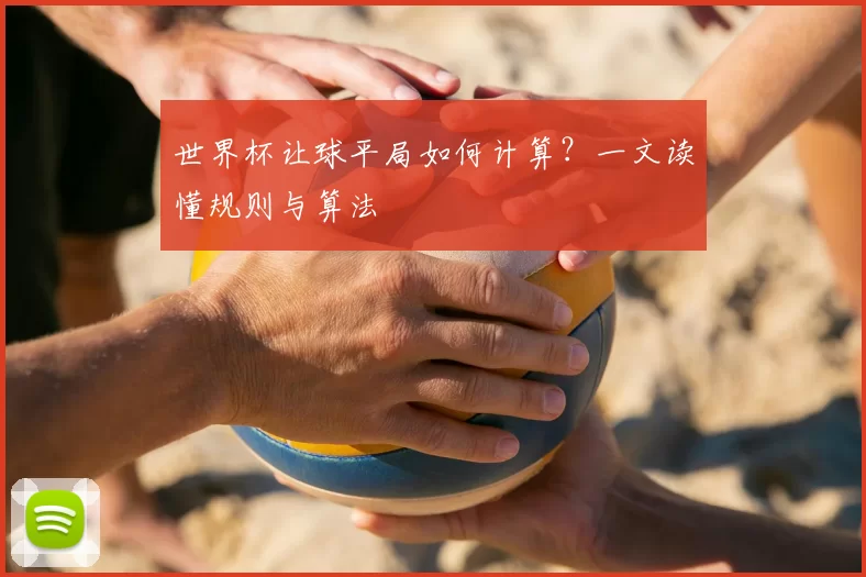 世界杯让球平局如何计算?一文读懂规则与算法