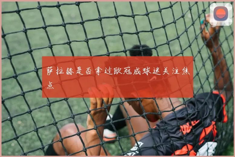 萨拉赫是否拿过欧冠成球迷关注焦点