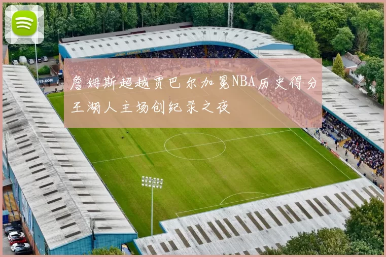 詹姆斯超越贾巴尔加冕NBA历史得分王湖人主场创纪录之夜