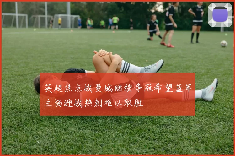英超焦点战曼城继续争冠希望蓝军主场迎战热刺难以取胜