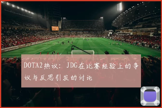DOTA2热议:JDG在比赛经验上的争议与反思引发的讨论