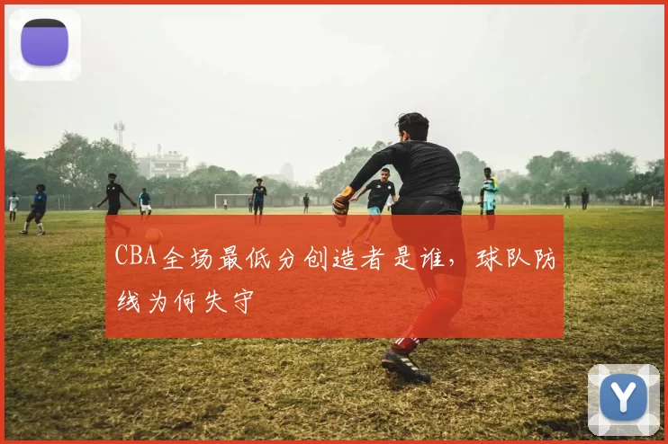 CBA全场最低分创造者是谁,球队防线为何失守
